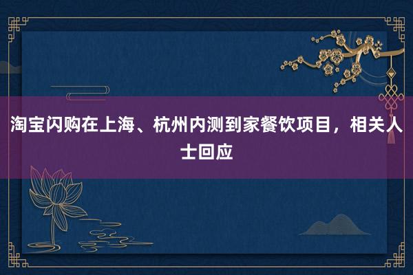 淘宝闪购在上海、杭州内测到家餐饮项目，相关人士回应