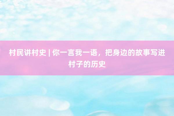 村民讲村史 | 你一言我一语，把身边的故事写进村子的历史