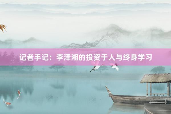 记者手记：李泽湘的投资于人与终身学习
