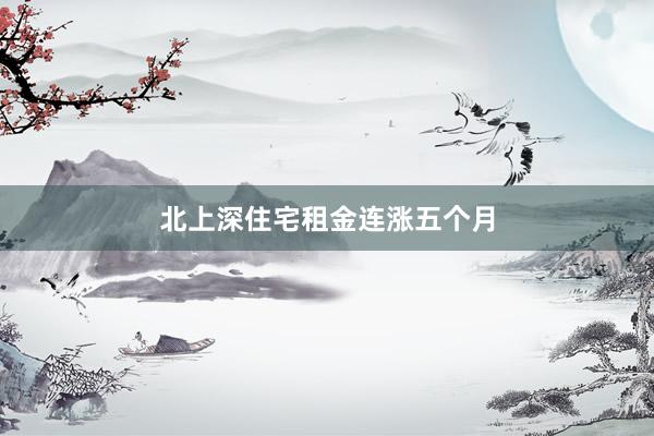 北上深住宅租金连涨五个月