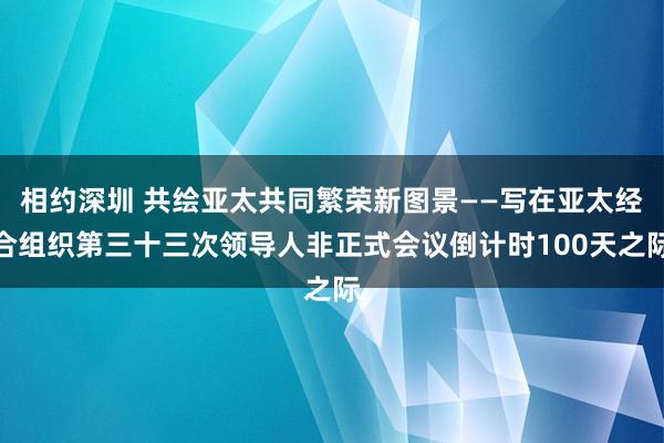 相约深圳 共绘亚太共同繁荣新图景——写在亚太经合组织第三十三次领导人非正式会议倒计时100天之际