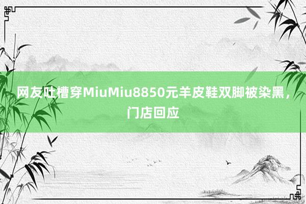网友吐槽穿MiuMiu8850元羊皮鞋双脚被染黑，门店回应
