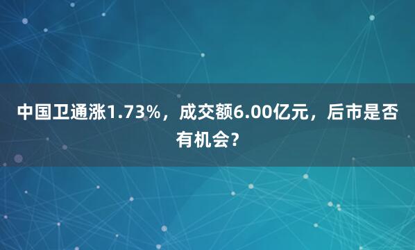 中国卫通涨1.73%，成交额6.00亿元，后市是否有机会？