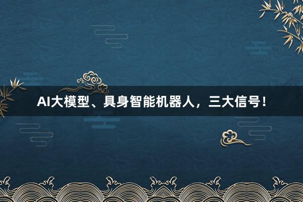 AI大模型、具身智能机器人，三大信号！
