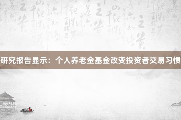 研究报告显示：个人养老金基金改变投资者交易习惯