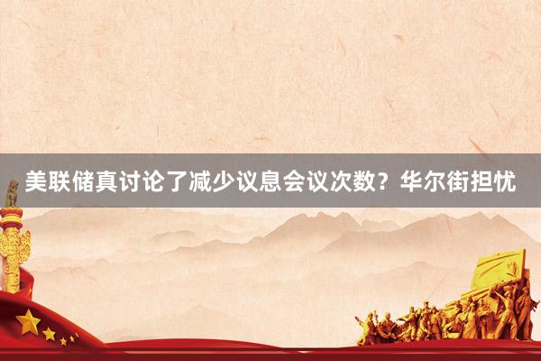 美联储真讨论了减少议息会议次数？华尔街担忧
