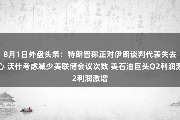 8月1日外盘头条：特朗普称正对伊朗谈判代表失去信心 沃什考虑减少美联储会议次数 美石油巨头Q2利润激增