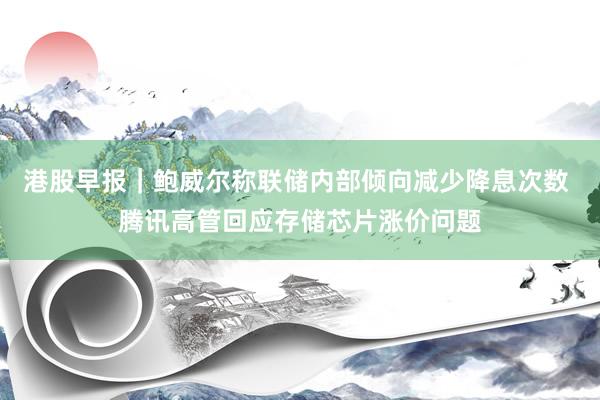 港股早报｜鲍威尔称联储内部倾向减少降息次数 腾讯高管回应存储芯片涨价问题