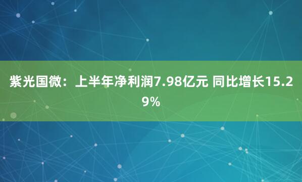 紫光国微：上半年净利润7.98亿元 同比增长15.29%