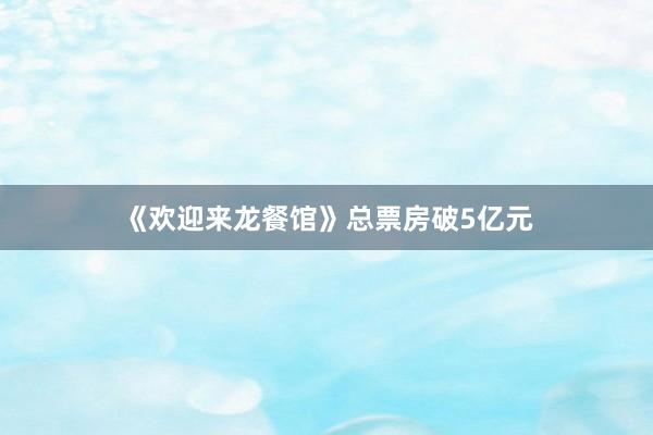 《欢迎来龙餐馆》总票房破5亿元