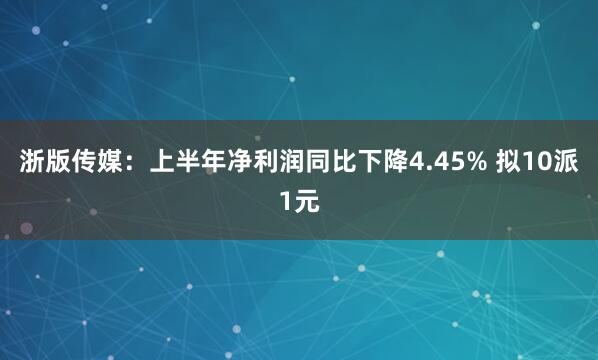 浙版传媒：上半年净利润同比下降4.45% 拟10派1元