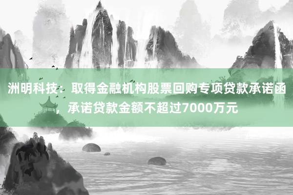 洲明科技：取得金融机构股票回购专项贷款承诺函，承诺贷款金额不超过7000万元