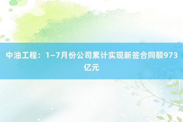 中油工程：1—7月份公司累计实现新签合同额973亿元
