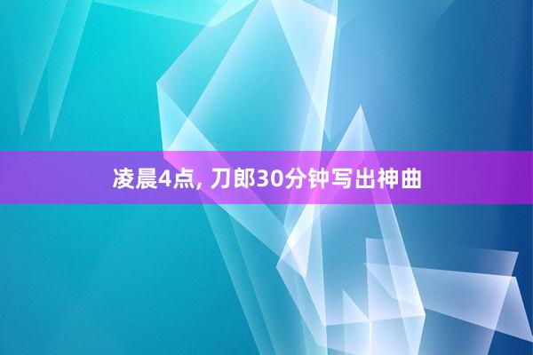 凌晨4点, 刀郎30分钟写出神曲