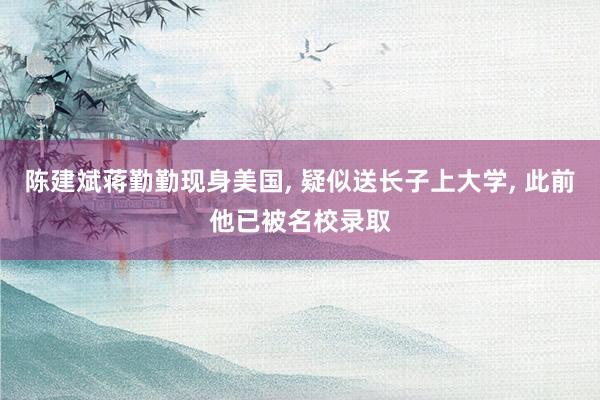陈建斌蒋勤勤现身美国, 疑似送长子上大学, 此前他已被名校录取