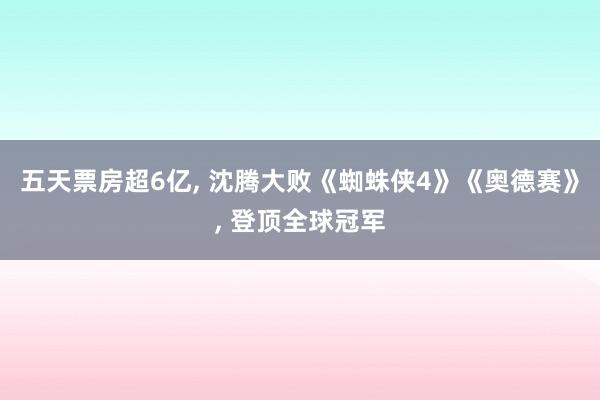 五天票房超6亿, 沈腾大败《蜘蛛侠4》《奥德赛》, 登顶全球冠军