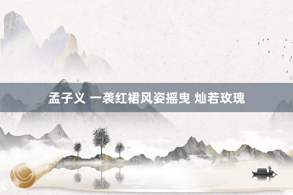 孟子义 一袭红裙风姿摇曳 灿若玫瑰
