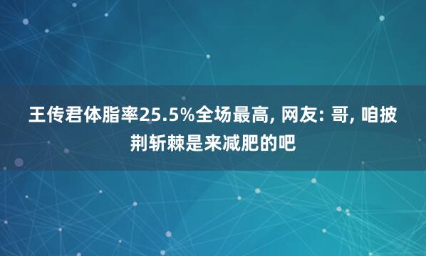 王传君体脂率25.5%全场最高, 网友: 哥, 咱披荆斩棘是来减肥的吧
