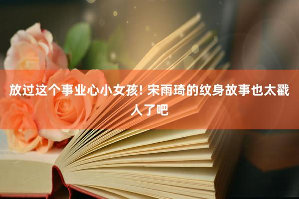 放过这个事业心小女孩! 宋雨琦的纹身故事也太戳人了吧
