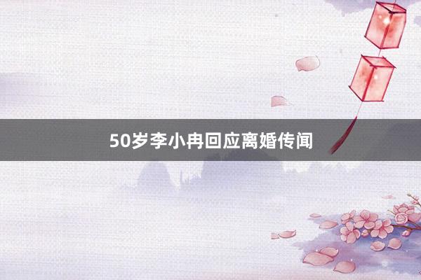 50岁李小冉回应离婚传闻