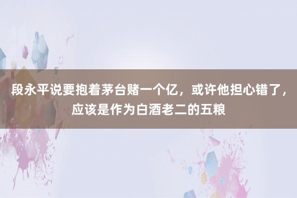 段永平说要抱着茅台赌一个亿，或许他担心错了，应该是作为白酒老二的五粮