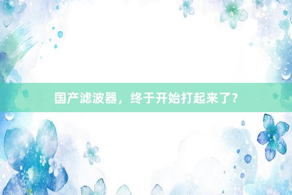 国产滤波器，终于开始打起来了？