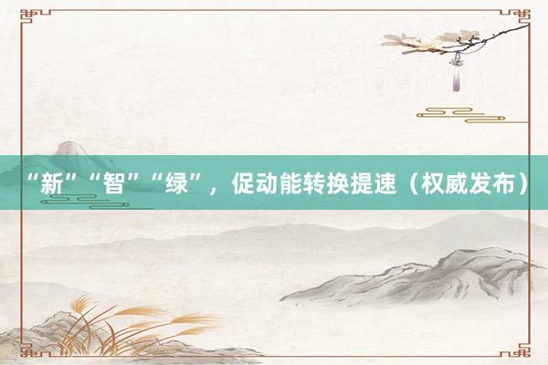 “新”“智”“绿”，促动能转换提速（权威发布）