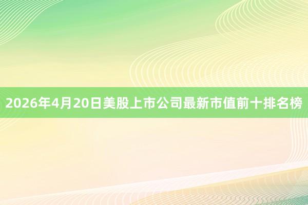 2026年4月20日美股上市公司最新市值前十排名榜