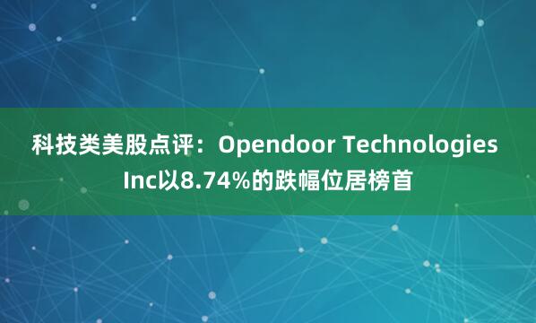 科技类美股点评：Opendoor Technologies Inc以8.74%的跌幅位居榜首