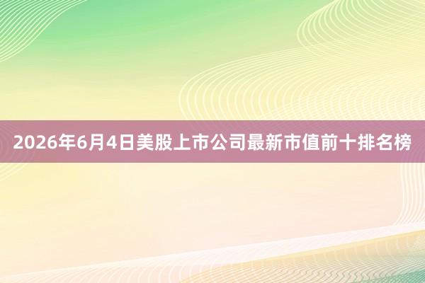 2026年6月4日美股上市公司最新市值前十排名榜