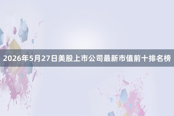 2026年5月27日美股上市公司最新市值前十排名榜