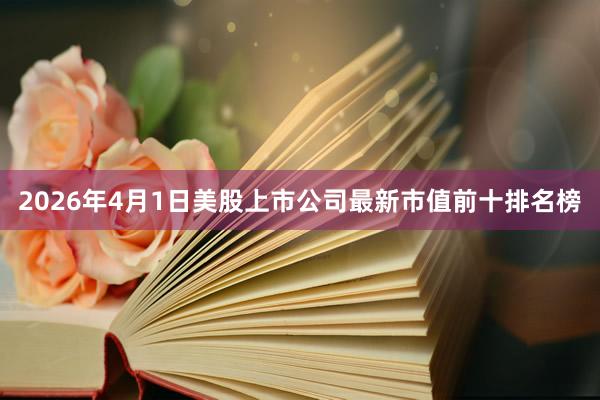 2026年4月1日美股上市公司最新市值前十排名榜
