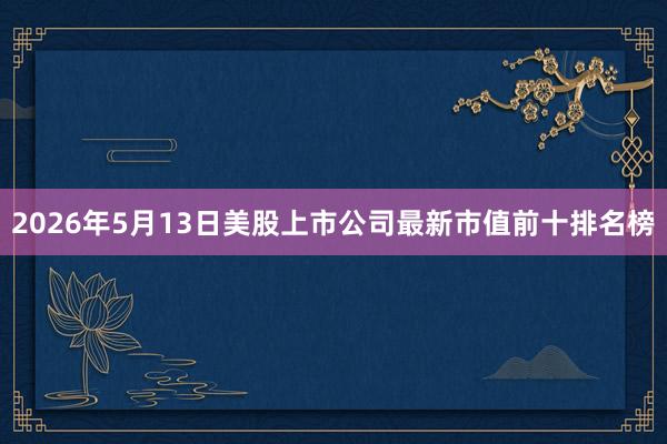 2026年5月13日美股上市公司最新市值前十排名榜