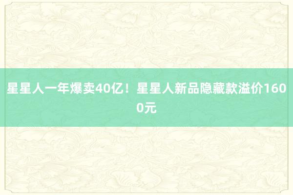 星星人一年爆卖40亿！星星人新品隐藏款溢价1600元