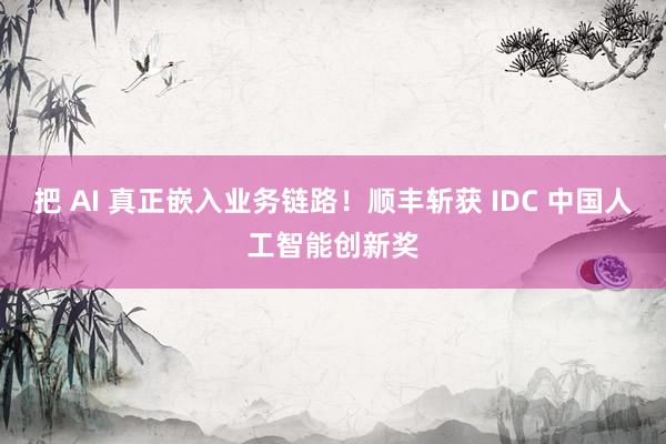 把 AI 真正嵌入业务链路！顺丰斩获 IDC 中国人工智能创新奖