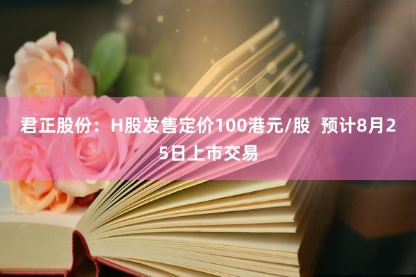 君正股份：H股发售定价100港元/股  预计8月25日上市交易