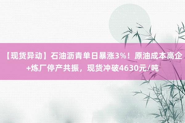 【现货异动】石油沥青单日暴涨3%！原油成本高企+炼厂停产共振，现货冲破4630元/吨