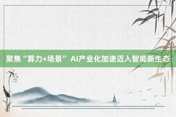 聚焦“算力+场景” AI产业化加速迈入智能新生态