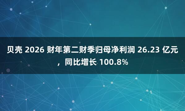 贝壳 2026 财年第二财季归母净利润 26.23 亿元，同比增长 100.8%