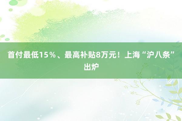 首付最低15％、最高补贴8万元！上海“沪八条”出炉