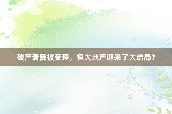 破产清算被受理，恒大地产迎来了大结局？