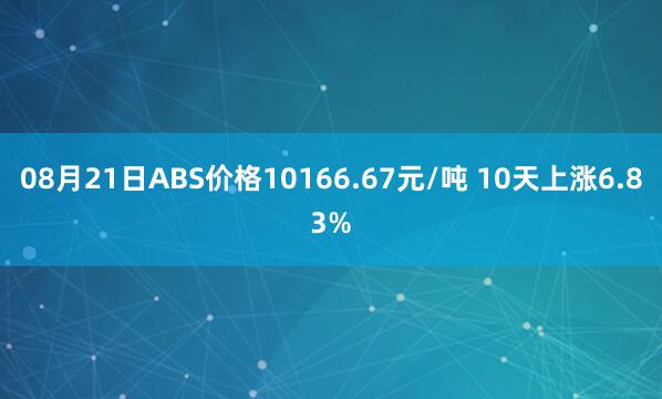 08月21日ABS价格10166.67元/吨 10天上涨6.83%