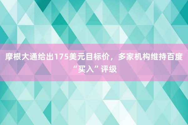 摩根大通给出175美元目标价，多家机构维持百度“买入”评级