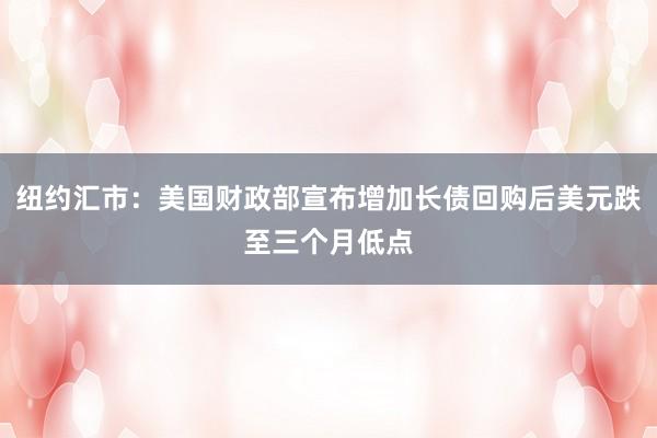 纽约汇市：美国财政部宣布增加长债回购后美元跌至三个月低点