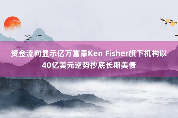 资金流向显示亿万富豪Ken Fisher旗下机构以40亿美元逆势抄底长期美债
