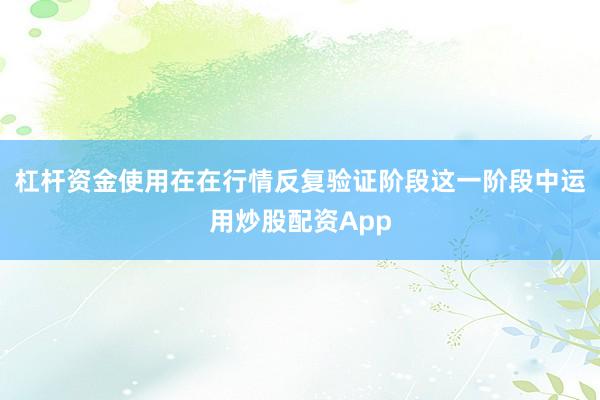 杠杆资金使用在在行情反复验证阶段这一阶段中运用炒股配资App