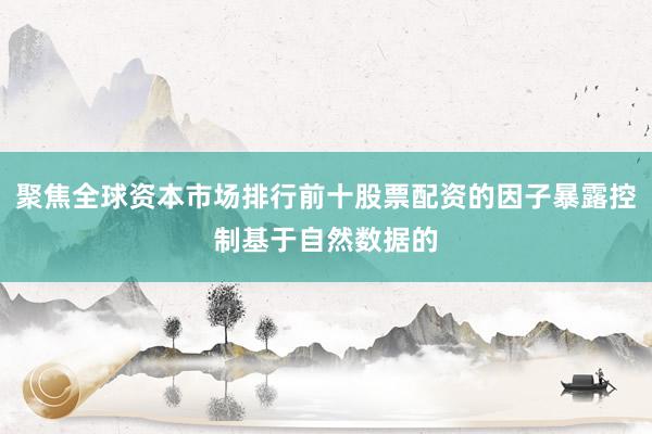 聚焦全球资本市场排行前十股票配资的因子暴露控制基于自然数据的
