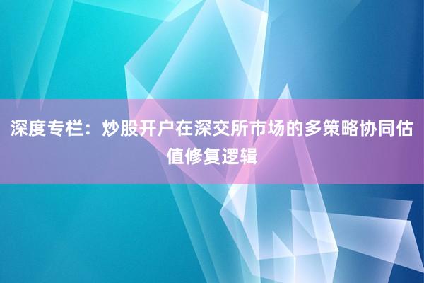 深度专栏：炒股开户在深交所市场的多策略协同估值修复逻辑