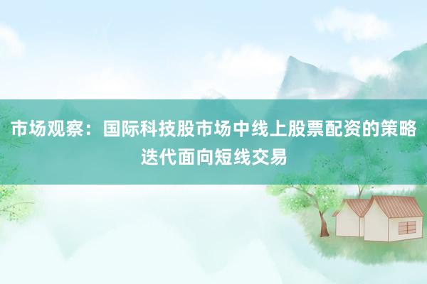 市场观察：国际科技股市场中线上股票配资的策略迭代面向短线交易
