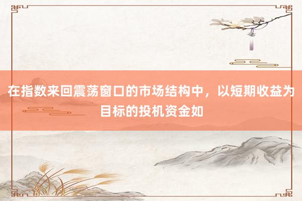 在指数来回震荡窗口的市场结构中，以短期收益为目标的投机资金如